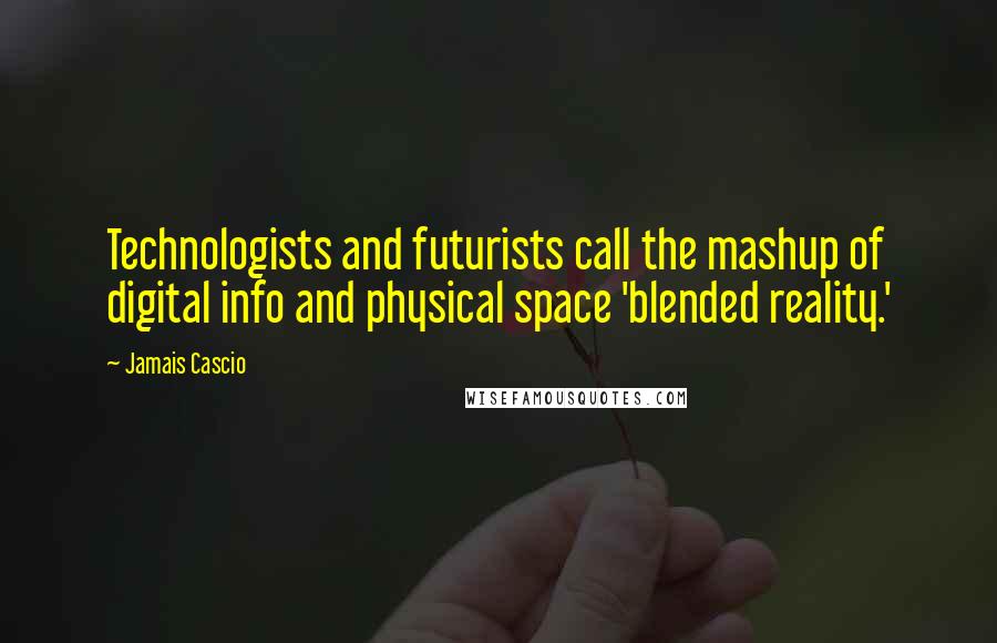 Jamais Cascio Quotes: Technologists and futurists call the mashup of digital info and physical space 'blended reality.'