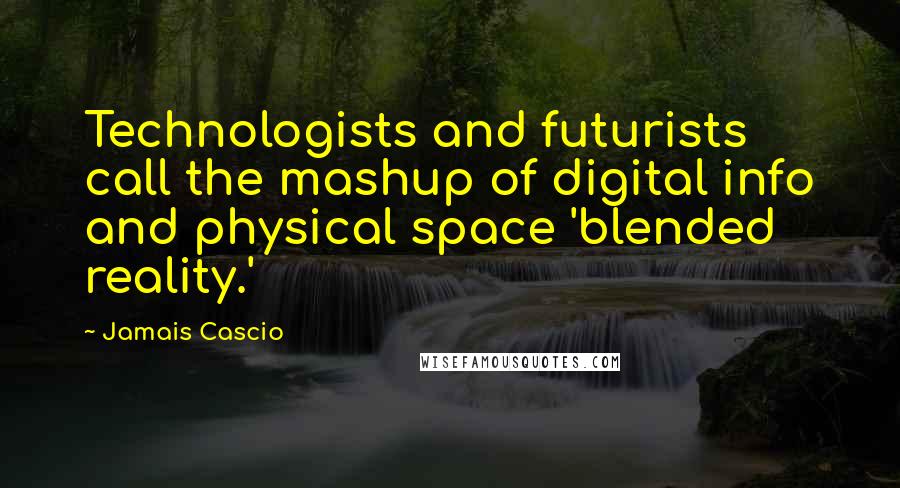 Jamais Cascio Quotes: Technologists and futurists call the mashup of digital info and physical space 'blended reality.'