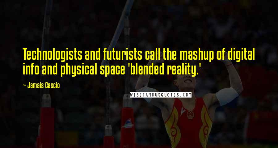 Jamais Cascio Quotes: Technologists and futurists call the mashup of digital info and physical space 'blended reality.'