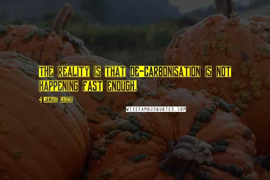 Jamais Cascio Quotes: The reality is that de-carbonisation is not happening fast enough.