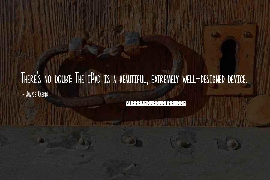 Jamais Cascio Quotes: There's no doubt: The iPad is a beautiful, extremely well-designed device.