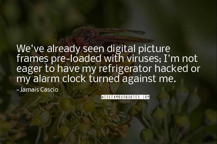 Jamais Cascio Quotes: We've already seen digital picture frames pre-loaded with viruses; I'm not eager to have my refrigerator hacked or my alarm clock turned against me.
