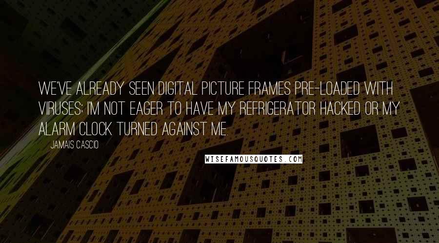 Jamais Cascio Quotes: We've already seen digital picture frames pre-loaded with viruses; I'm not eager to have my refrigerator hacked or my alarm clock turned against me.