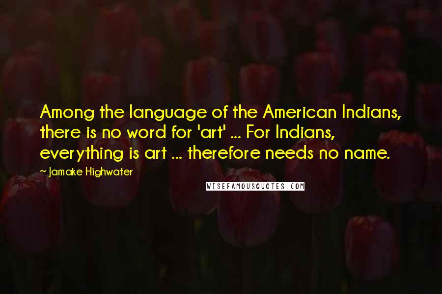 Jamake Highwater Quotes: Among the language of the American Indians, there is no word for 'art' ... For Indians, everything is art ... therefore needs no name.