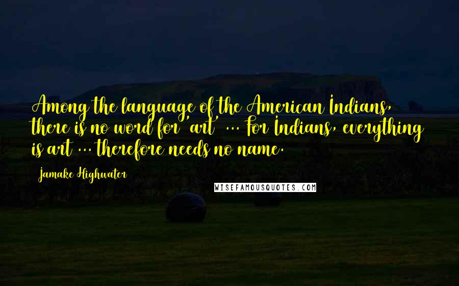 Jamake Highwater Quotes: Among the language of the American Indians, there is no word for 'art' ... For Indians, everything is art ... therefore needs no name.