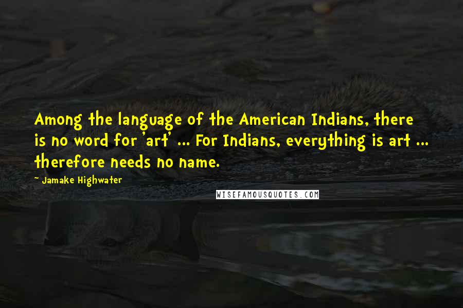 Jamake Highwater Quotes: Among the language of the American Indians, there is no word for 'art' ... For Indians, everything is art ... therefore needs no name.