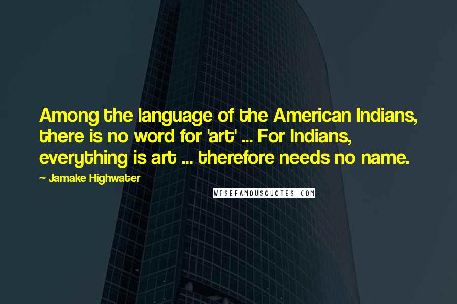 Jamake Highwater Quotes: Among the language of the American Indians, there is no word for 'art' ... For Indians, everything is art ... therefore needs no name.