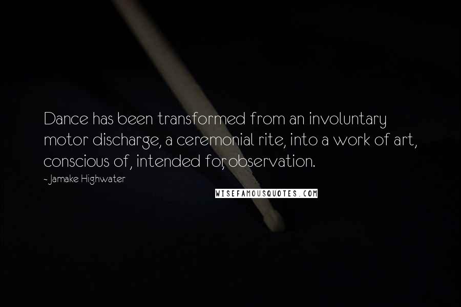 Jamake Highwater Quotes: Dance has been transformed from an involuntary motor discharge, a ceremonial rite, into a work of art, conscious of, intended for, observation.