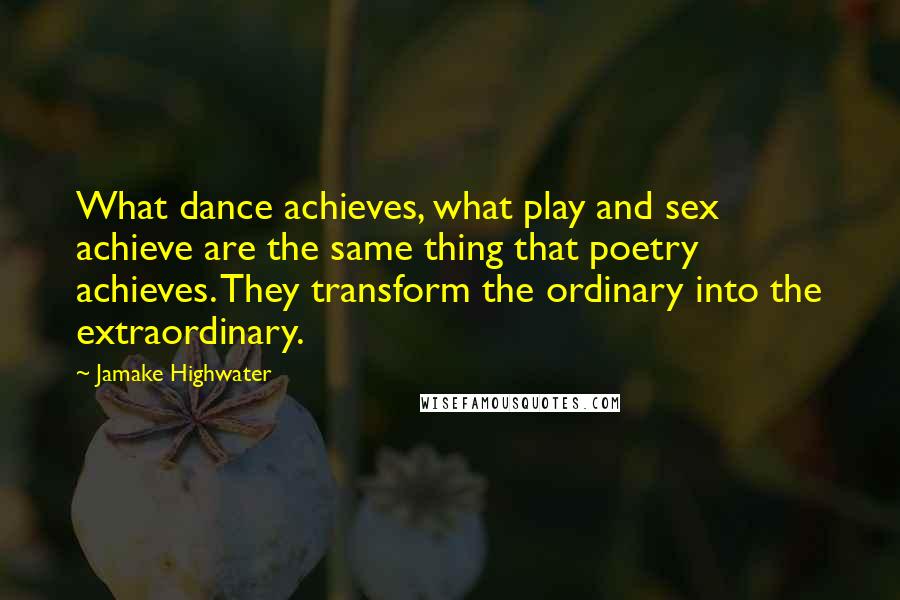 Jamake Highwater Quotes: What dance achieves, what play and sex achieve are the same thing that poetry achieves. They transform the ordinary into the extraordinary.