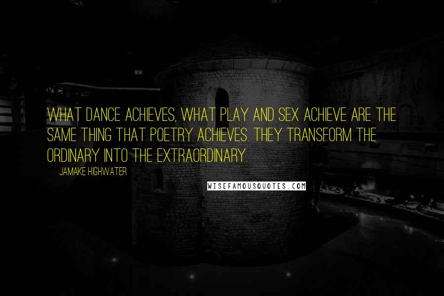 Jamake Highwater Quotes: What dance achieves, what play and sex achieve are the same thing that poetry achieves. They transform the ordinary into the extraordinary.