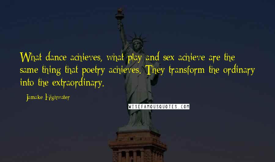 Jamake Highwater Quotes: What dance achieves, what play and sex achieve are the same thing that poetry achieves. They transform the ordinary into the extraordinary.