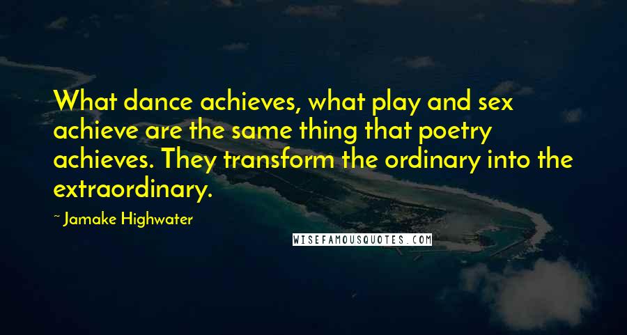 Jamake Highwater Quotes: What dance achieves, what play and sex achieve are the same thing that poetry achieves. They transform the ordinary into the extraordinary.