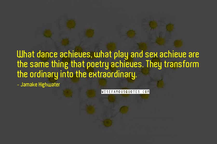 Jamake Highwater Quotes: What dance achieves, what play and sex achieve are the same thing that poetry achieves. They transform the ordinary into the extraordinary.