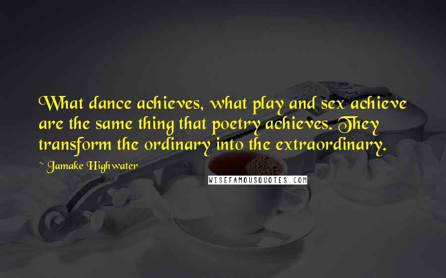Jamake Highwater Quotes: What dance achieves, what play and sex achieve are the same thing that poetry achieves. They transform the ordinary into the extraordinary.
