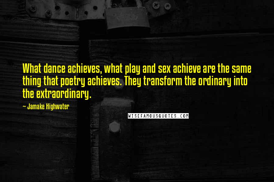 Jamake Highwater Quotes: What dance achieves, what play and sex achieve are the same thing that poetry achieves. They transform the ordinary into the extraordinary.