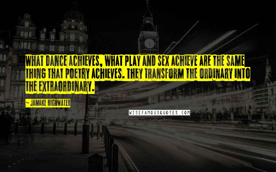 Jamake Highwater Quotes: What dance achieves, what play and sex achieve are the same thing that poetry achieves. They transform the ordinary into the extraordinary.