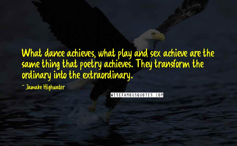 Jamake Highwater Quotes: What dance achieves, what play and sex achieve are the same thing that poetry achieves. They transform the ordinary into the extraordinary.