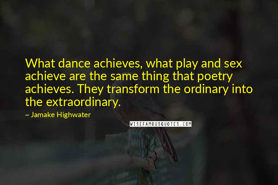 Jamake Highwater Quotes: What dance achieves, what play and sex achieve are the same thing that poetry achieves. They transform the ordinary into the extraordinary.