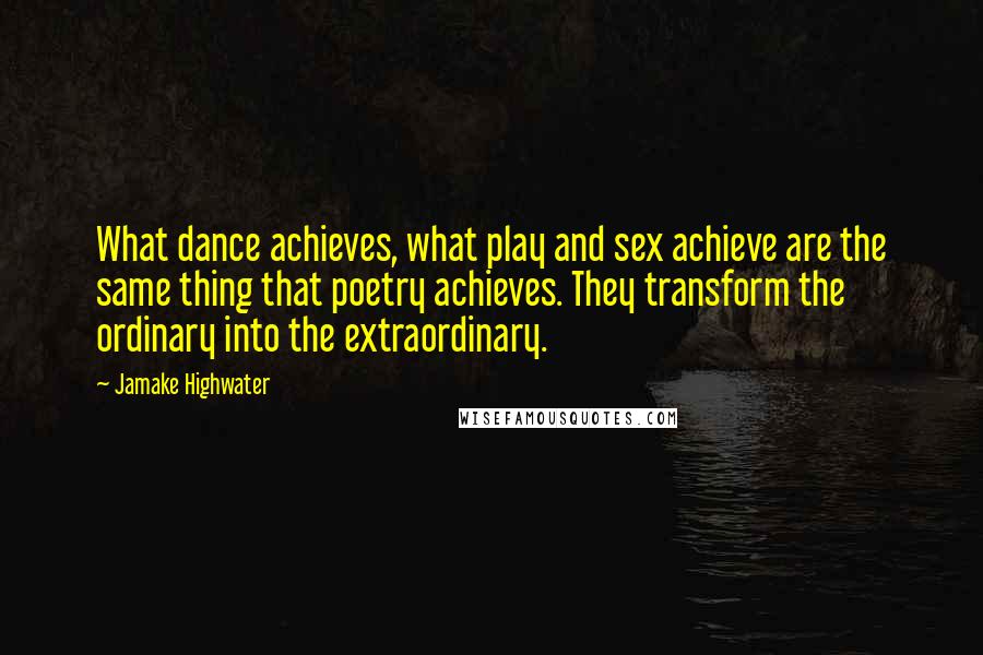 Jamake Highwater Quotes: What dance achieves, what play and sex achieve are the same thing that poetry achieves. They transform the ordinary into the extraordinary.