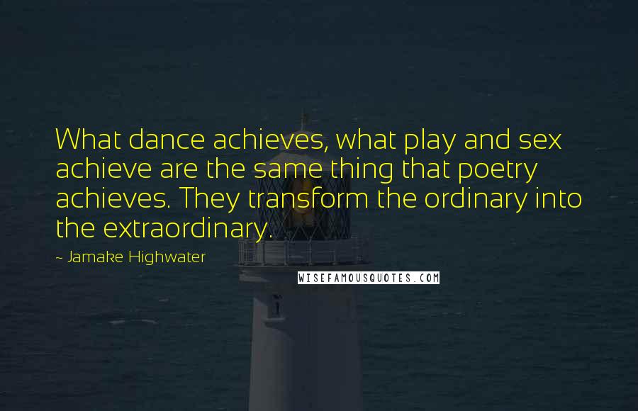 Jamake Highwater Quotes: What dance achieves, what play and sex achieve are the same thing that poetry achieves. They transform the ordinary into the extraordinary.