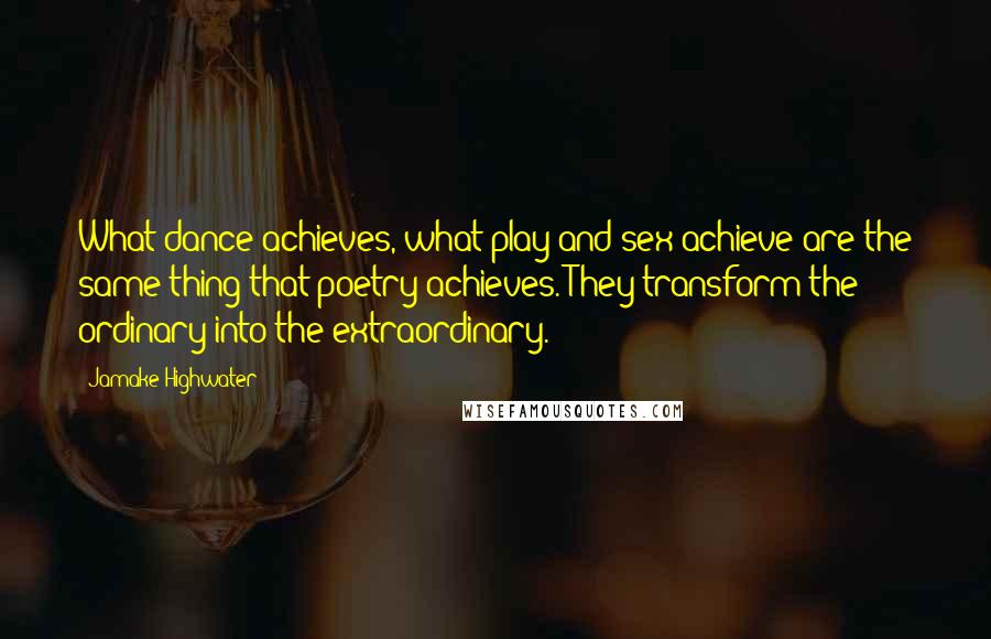 Jamake Highwater Quotes: What dance achieves, what play and sex achieve are the same thing that poetry achieves. They transform the ordinary into the extraordinary.