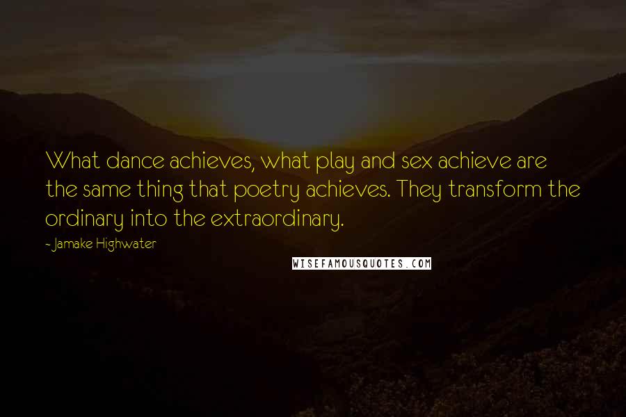 Jamake Highwater Quotes: What dance achieves, what play and sex achieve are the same thing that poetry achieves. They transform the ordinary into the extraordinary.