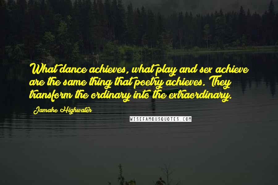 Jamake Highwater Quotes: What dance achieves, what play and sex achieve are the same thing that poetry achieves. They transform the ordinary into the extraordinary.