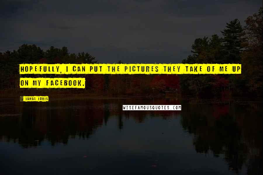 Jamal Idris Quotes: Hopefully, I can put the pictures they take of me up on my Facebook.