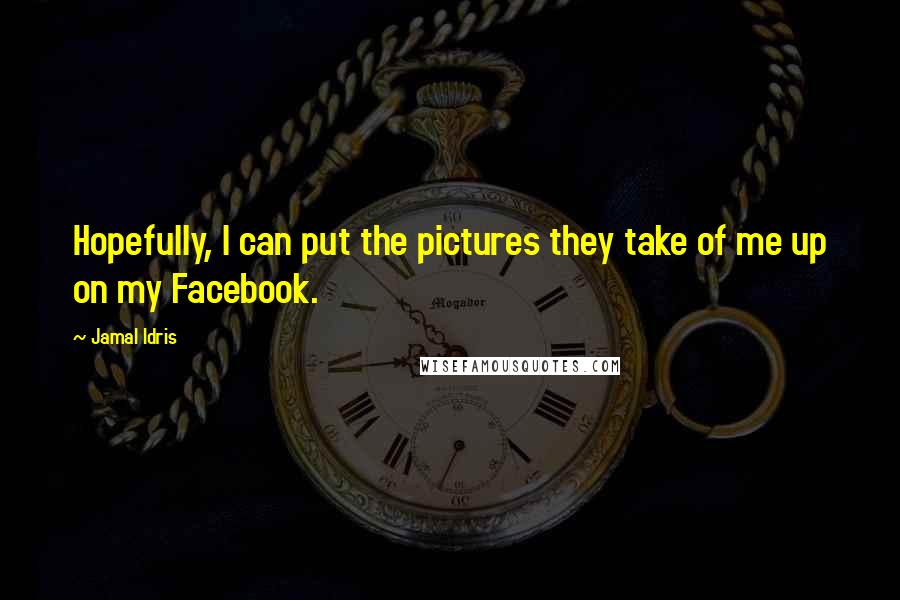 Jamal Idris Quotes: Hopefully, I can put the pictures they take of me up on my Facebook.