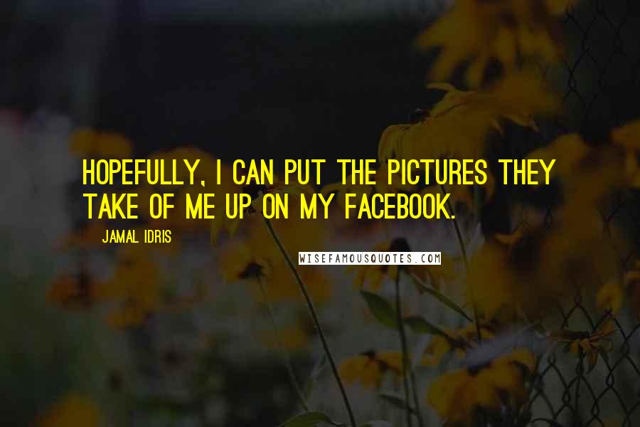 Jamal Idris Quotes: Hopefully, I can put the pictures they take of me up on my Facebook.