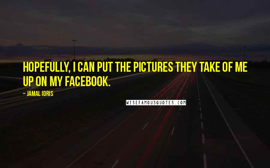 Jamal Idris Quotes: Hopefully, I can put the pictures they take of me up on my Facebook.