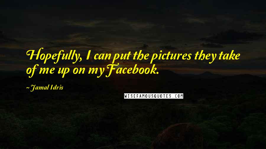 Jamal Idris Quotes: Hopefully, I can put the pictures they take of me up on my Facebook.