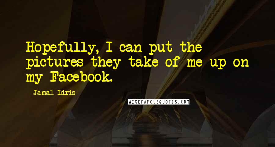 Jamal Idris Quotes: Hopefully, I can put the pictures they take of me up on my Facebook.