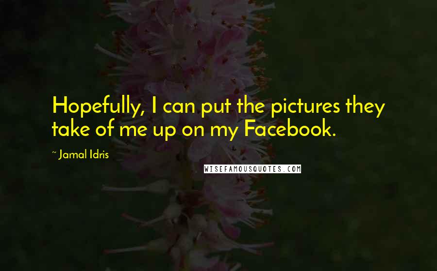 Jamal Idris Quotes: Hopefully, I can put the pictures they take of me up on my Facebook.
