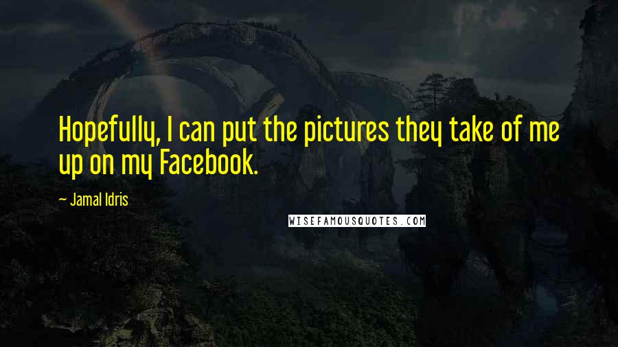 Jamal Idris Quotes: Hopefully, I can put the pictures they take of me up on my Facebook.