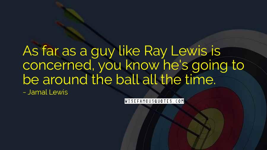 Jamal Lewis Quotes: As far as a guy like Ray Lewis is concerned, you know he's going to be around the ball all the time.