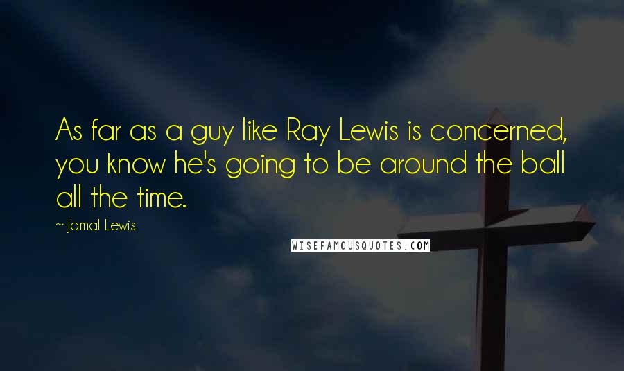 Jamal Lewis Quotes: As far as a guy like Ray Lewis is concerned, you know he's going to be around the ball all the time.