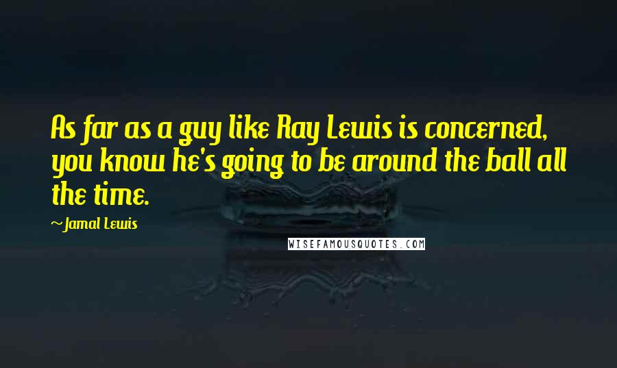 Jamal Lewis Quotes: As far as a guy like Ray Lewis is concerned, you know he's going to be around the ball all the time.