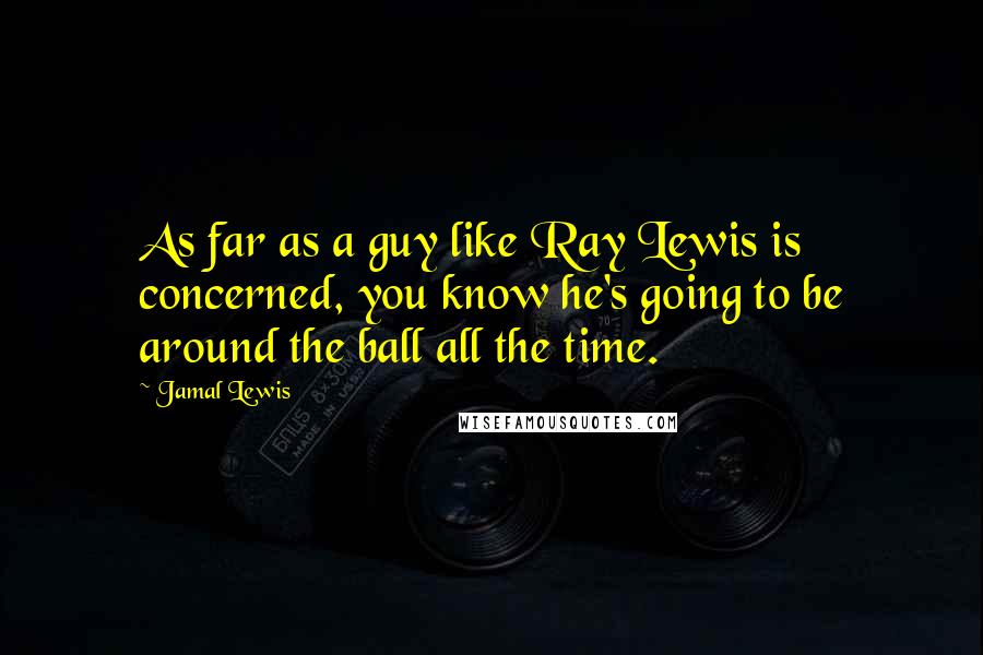 Jamal Lewis Quotes: As far as a guy like Ray Lewis is concerned, you know he's going to be around the ball all the time.