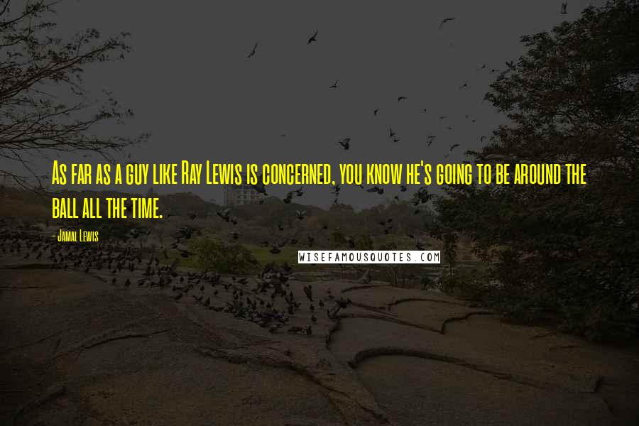 Jamal Lewis Quotes: As far as a guy like Ray Lewis is concerned, you know he's going to be around the ball all the time.