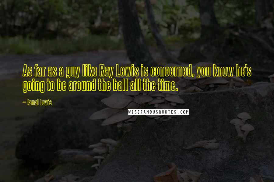 Jamal Lewis Quotes: As far as a guy like Ray Lewis is concerned, you know he's going to be around the ball all the time.