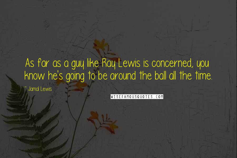 Jamal Lewis Quotes: As far as a guy like Ray Lewis is concerned, you know he's going to be around the ball all the time.