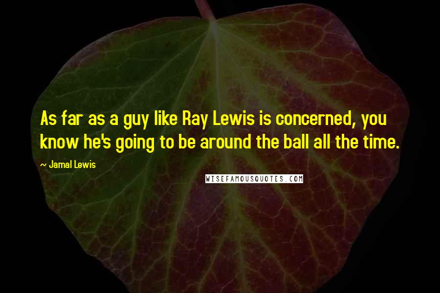 Jamal Lewis Quotes: As far as a guy like Ray Lewis is concerned, you know he's going to be around the ball all the time.