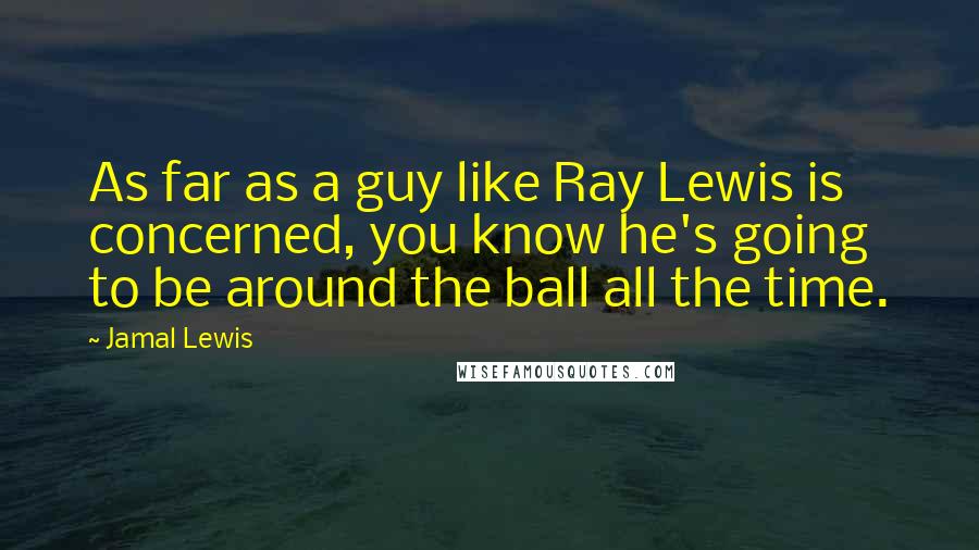 Jamal Lewis Quotes: As far as a guy like Ray Lewis is concerned, you know he's going to be around the ball all the time.