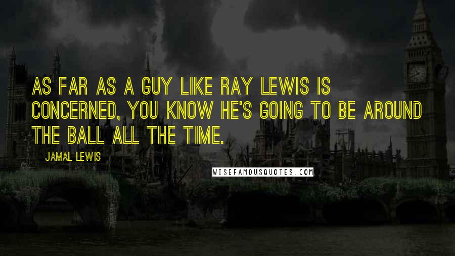 Jamal Lewis Quotes: As far as a guy like Ray Lewis is concerned, you know he's going to be around the ball all the time.