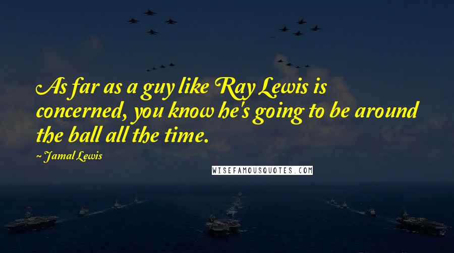 Jamal Lewis Quotes: As far as a guy like Ray Lewis is concerned, you know he's going to be around the ball all the time.