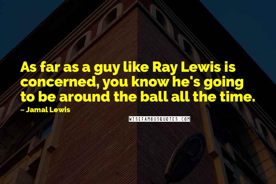 Jamal Lewis Quotes: As far as a guy like Ray Lewis is concerned, you know he's going to be around the ball all the time.