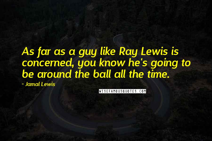 Jamal Lewis Quotes: As far as a guy like Ray Lewis is concerned, you know he's going to be around the ball all the time.