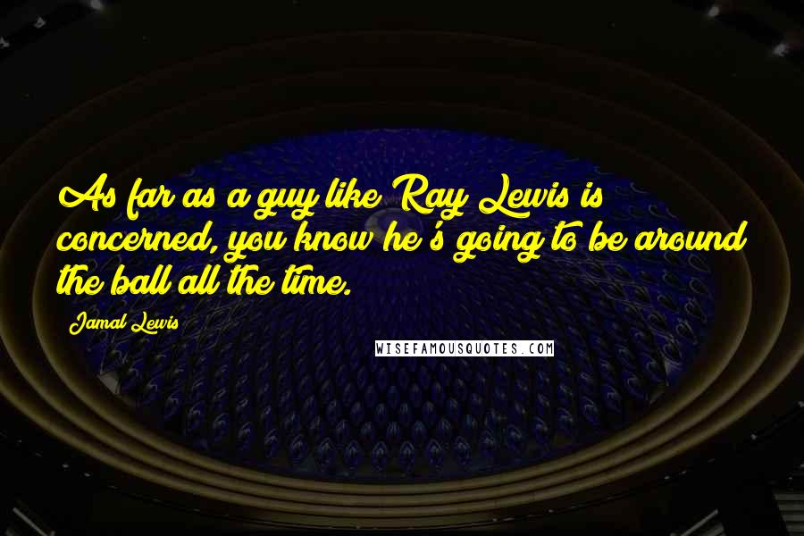 Jamal Lewis Quotes: As far as a guy like Ray Lewis is concerned, you know he's going to be around the ball all the time.