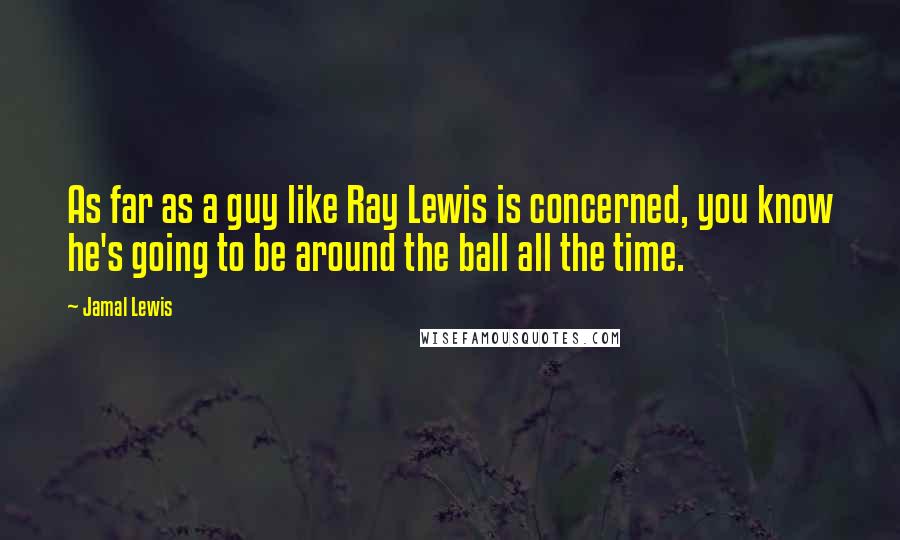 Jamal Lewis Quotes: As far as a guy like Ray Lewis is concerned, you know he's going to be around the ball all the time.